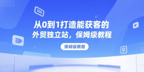 从0到1打造能获客的外贸独立站，保姆级教程-辰风资源站