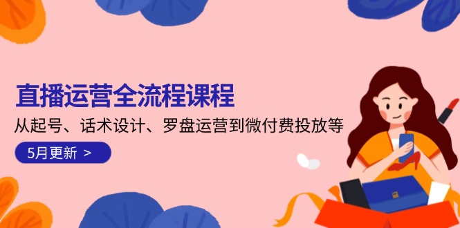 （14882期）直播运营全流程课程-5月更新：从起号、话术设计、罗盘运营到微付费投放等-辰风资源站