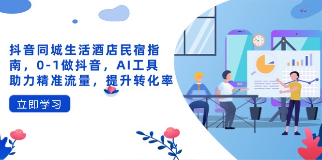 （14368期）抖音同城生活酒店民宿指南，0-1做抖音，AI工具助力精准流量，提升转化率-辰风资源站