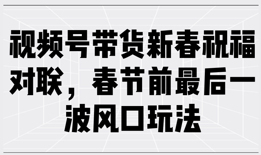 （13991期）视频号带货新春祝福对联，春节前最后一波风口玩法-慕云辰风博客