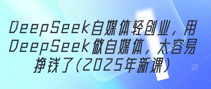 DeepSeek自媒体轻创业，用DeepSeek做自媒体，太容易挣钱了(2025年新课)-辰风资源站