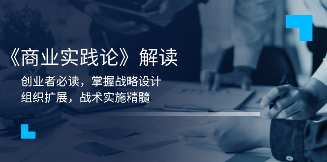 （13921期）《商业实践论》解读：创业者必读，掌握战略设计，组织扩展，战术实施精髓-辰风资源站