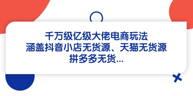 （14643期）千万级亿级大佬电商玩法：涵盖抖音小店无货源、天猫无货源、拼多多无货…-辰风资源站