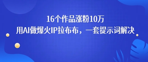 16个作品涨粉10W，用AI做火出圈的IP拉布布爆火视频，学会这套提示词你也行-辰风资源站