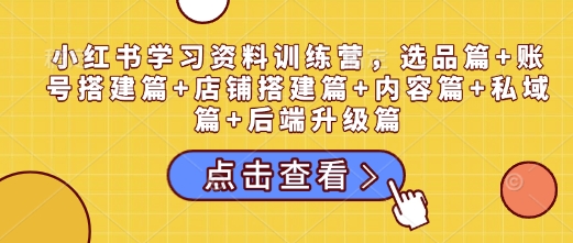 小红书学习资料训练营，选品篇+账号搭建篇+店铺搭建篇+内容篇+私域篇+后端升级篇-慕云辰风博客