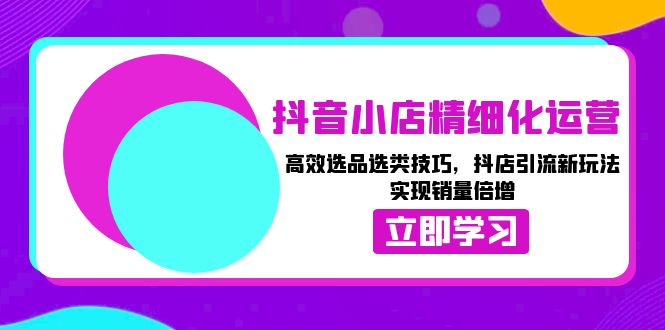 （13646期）抖音小店精细化运营：高效选品选类技巧，抖店引流新玩法，实现销量倍增-慕云辰风博客