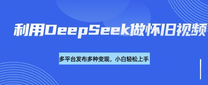 利用DeepSeek做怀旧视频，流量号多渠道变现能力强-慕云辰风博客