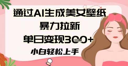 通过AI生成美女壁纸暴力拉新，单日变现3张+，小白轻松上手-辰风资源站