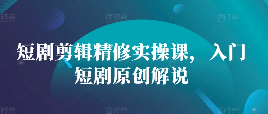 短剧剪辑精修实操课，入门短剧原创解说-慕云辰风博客