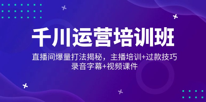 （14230期）千川运营培训班，直播间爆量打法揭秘，主播培训+过款技巧，录音字幕+视频-慕云辰风博客