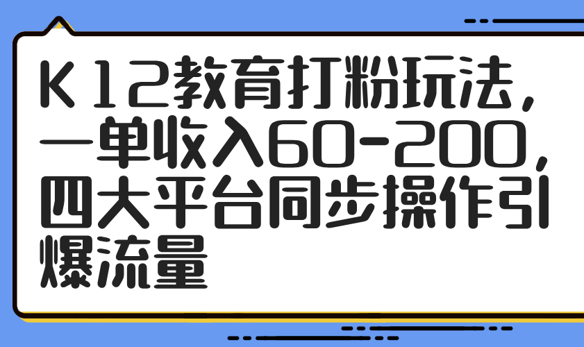 （14641期）K12教育打粉玩法，一单收入60-200，四大平台同步操作引爆流量-辰风资源站