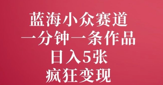 蓝海小众赛道，一分钟一条作品，日入5张，疯狂变现-慕云辰风博客