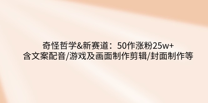 （14480期）奇怪哲学-新赛道：50作涨粉25w+含文案配音/游戏及画面制作剪辑/封面制作等-辰风资源站