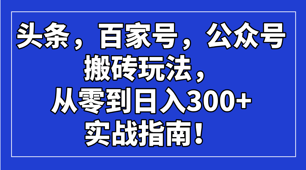 （14405期）头条，百家号，公众号搬砖玩法，从零到日入300+的实战指南！-慕云辰风博客