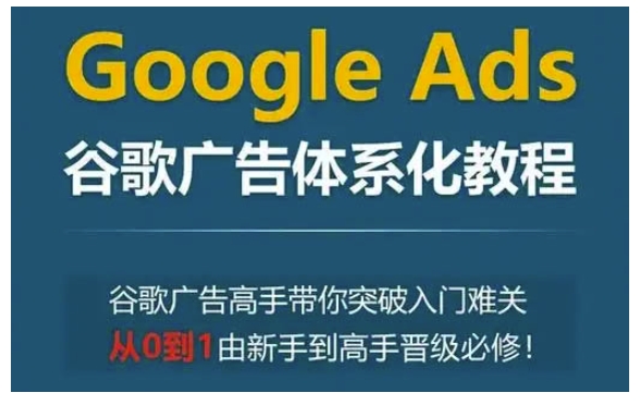 Google Ads谷歌广告体系化教程，谷歌广告高手带你突破入门难关，从0到1由新手到高手晋级必修-慕云辰风博客