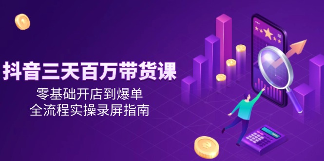 （14995期）抖音三天百万带货课，零基础开店到爆单，全流程实操录屏指南-辰风资源站