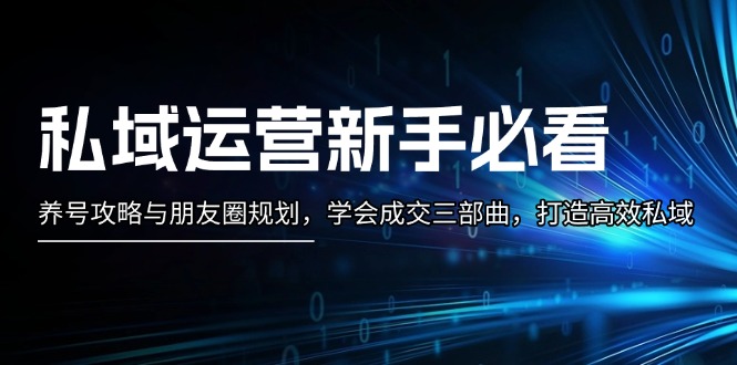 （13416期）私域运营新手必看：养号攻略与朋友圈规划，学会成交三部曲，打造高效私域-慕云辰风博客