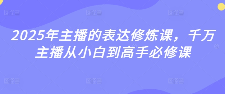 2025年主播的表达修炼课，千万主播从小白到高手必修课-慕云辰风博客