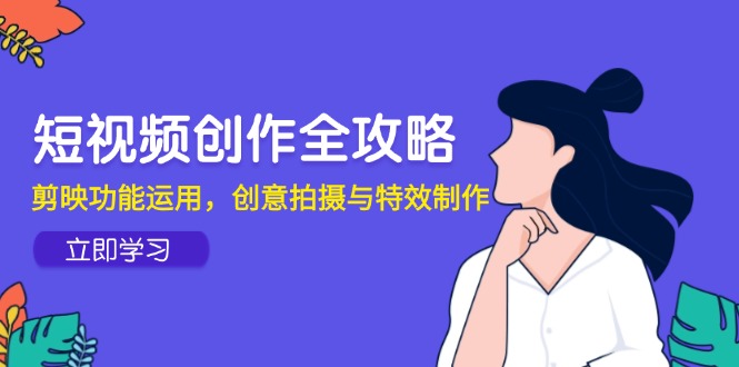 （14883期）短视频创作全攻略，剪映功能运用，创意拍摄与特效制作-辰风资源站