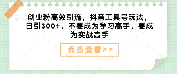 创业粉高效引流，抖音工具号玩法，日引300+，不要成为学习高手，要成为实战高手-慕云辰风博客