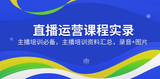 （14388期）直播运营课程实录：主播培训必备，主播培训资料汇总，录音+图片-慕云辰风博客