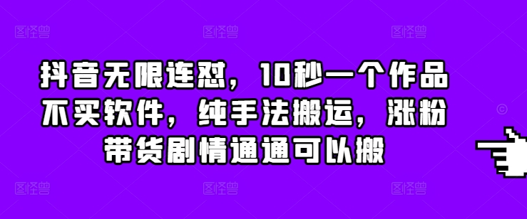 抖音无限连怼，10秒一个作品不买软件，纯手法搬运，涨粉带货剧情通通可以搬-辰风资源站