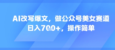 AI改写爆文，做公众号美女赛道，日入7张+，操作简单-辰风资源站