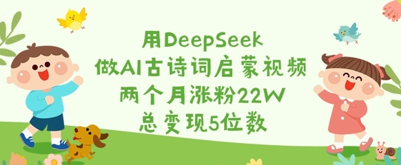 用DeepSeek做AI古诗词启蒙视频，两个月涨粉22W，总变现5位数-慕云辰风博客