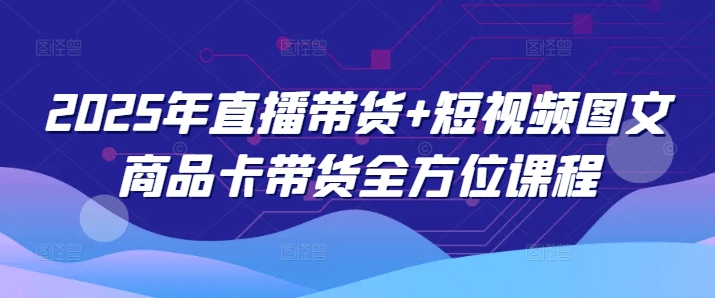 2025年直播带货+短视频图文商品卡带货全方位课程-慕云辰风博客