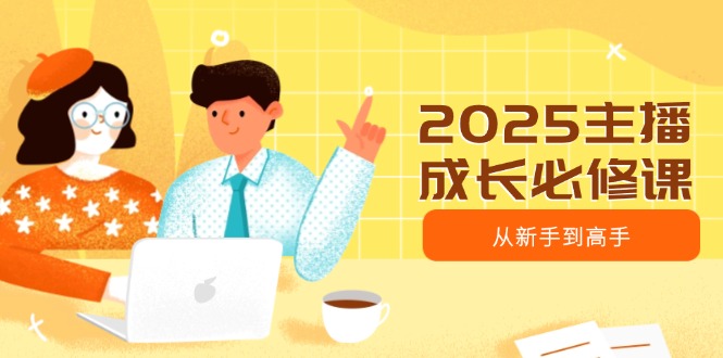 （14510期）2025主播成长必修课，主播从新手到高手，涵盖趋势、定位、能力构建等-慕云辰风博客