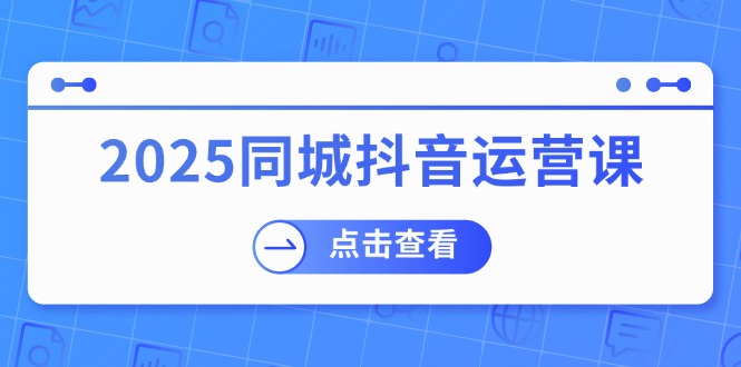 （14286期）2025同城抖音运营课：涵盖实体店盈利，团购好处，助商家获取流量-慕云辰风博客