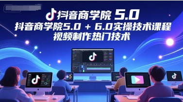 抖音商学院5.0+6.0实操技术课程，视频制作热门技术-辰风资源站