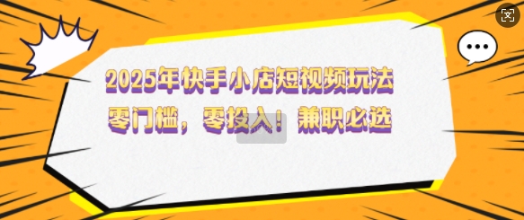 2025年快手小店短视频玩法，零门槛，零投入，兼职必选【揭秘】-慕云辰风博客