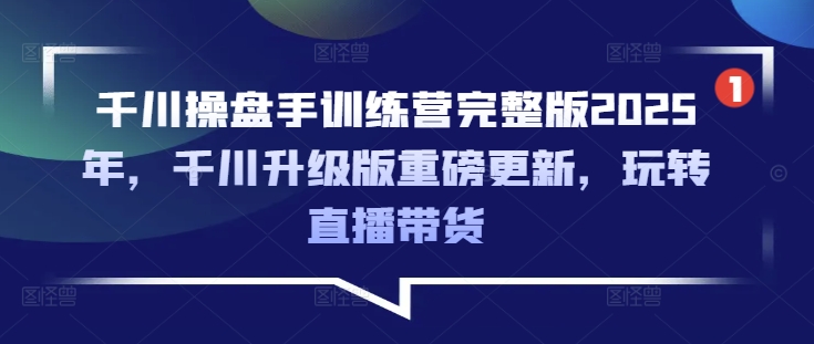 千川操盘手训练营完整版2025年，千川升级版重磅更新，玩转直播带货-慕云辰风博客