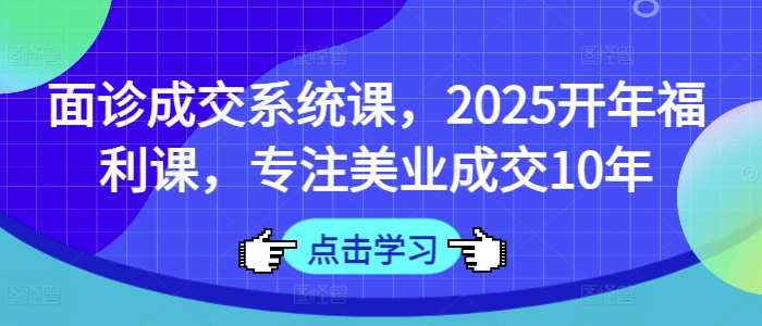 面诊成交系统课，2025开年福利课，专注美业成交10年-慕云辰风博客