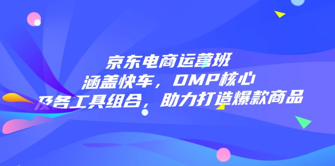 （14131期）京东电商运营班：涵盖快车，DMP核心及各工具组合，助力打造爆款商品-慕云辰风博客