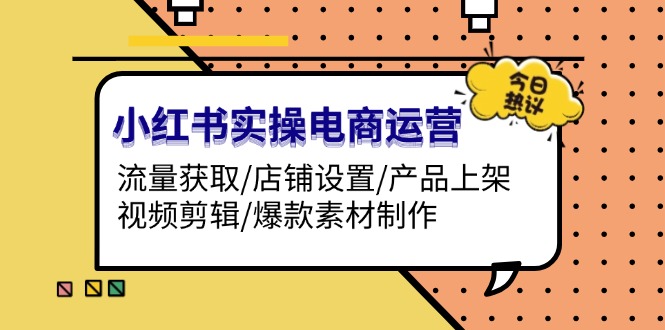 （13394期）小红书实操电商运营：流量获取/店铺设置/产品上架/视频剪辑/爆款素材制作-慕云辰风博客