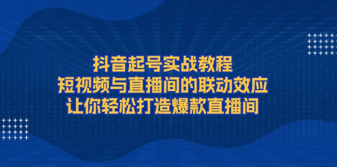 （13874期）抖音起号实战教程，短视频与直播间的联动效应，让你轻松打造爆款直播间-慕云辰风博客