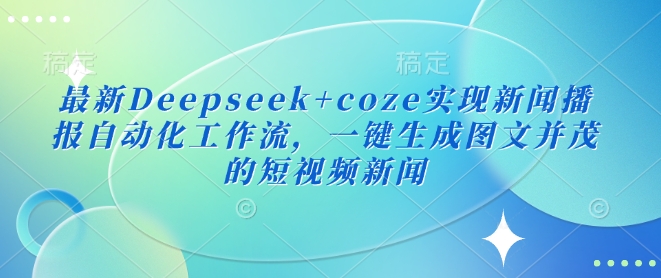 最新Deepseek+coze实现新闻播报自动化工作流，一键生成图文并茂的短视频新闻-慕云辰风博客