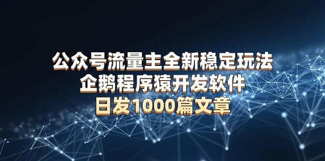 （13868期）公众号流量主全新稳定玩法 企鹅程序猿开发软件 日发1000篇文章 无需AI改写-慕云辰风博客