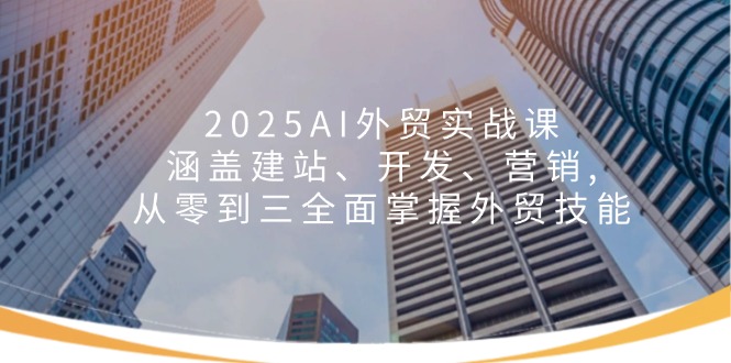 （14135期）2025AI外贸实战课：涵盖建站、开发、营销, 从零到三全面掌握外贸技能-慕云辰风博客