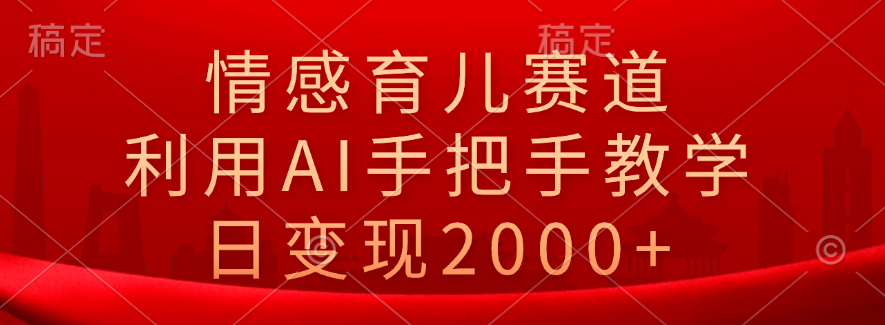 情感育儿赛道，利用AI手把手教学，日变现2000+-慕云辰风博客