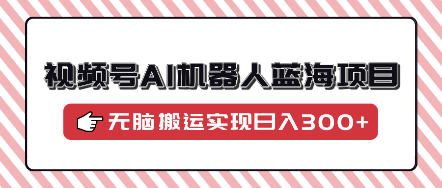 （14107期）视频号AI机器人蓝海项目，操作简单适合0基础小白，无脑搬运实现日入300+-慕云辰风博客