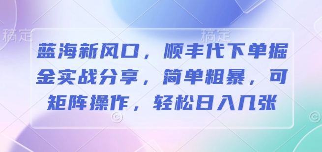 蓝海新风口，顺丰代下单掘金实战分享，简单粗暴，可矩阵操作，轻松日入几张-慕云辰风博客