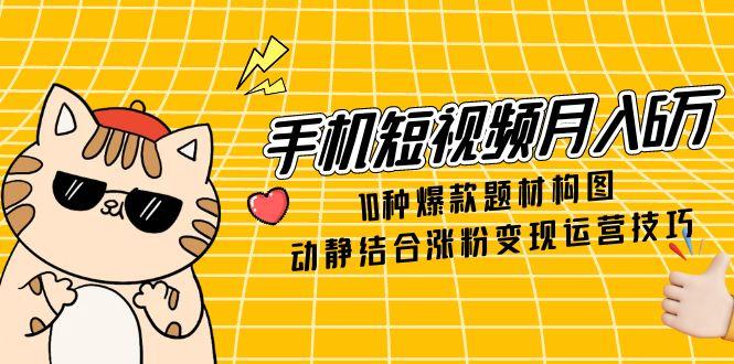 （14791期）手机短视频月入6万，10种爆款题材构图，动静结合涨粉变现运营技巧-辰风资源站