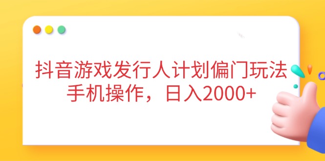（14371期）抖音游戏发行人计划偏门玩法，手机操作，日入2000+-辰风资源站