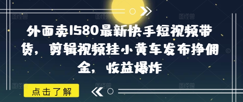 外面卖1580最新快手短视频带货，剪辑视频挂小黄车发布挣佣金，收益爆炸-慕云辰风博客