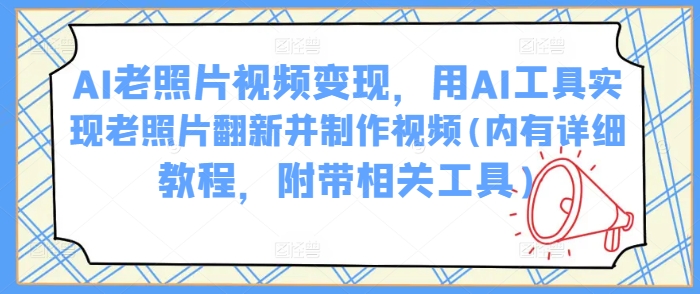 AI老照片视频变现，用AI工具实现老照片翻新并制作视频(内有详细教程，附带相关工具)-慕云辰风博客