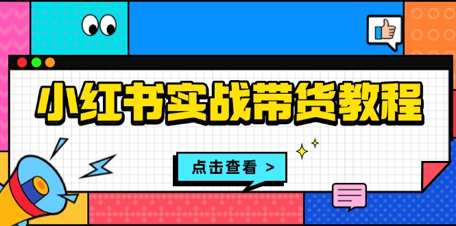 （13615期）小红书实战带货教程：从开店到选品、笔记制作、发货、售后等全方位指导-慕云辰风博客