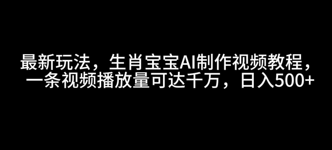 最新玩法，生肖宝宝AI制作视频教程，一条视频播放量可达千万，日入5张【揭秘】-慕云辰风博客